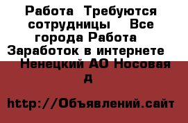 Работа .Требуются сотрудницы  - Все города Работа » Заработок в интернете   . Ненецкий АО,Носовая д.